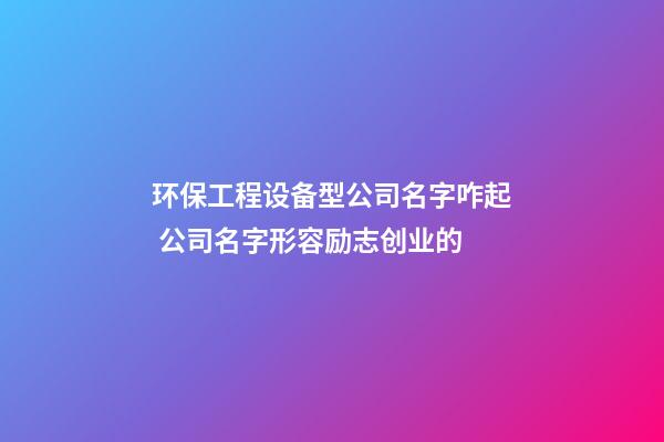 环保工程设备型公司名字咋起 公司名字形容励志创业的-第1张-公司起名-玄机派